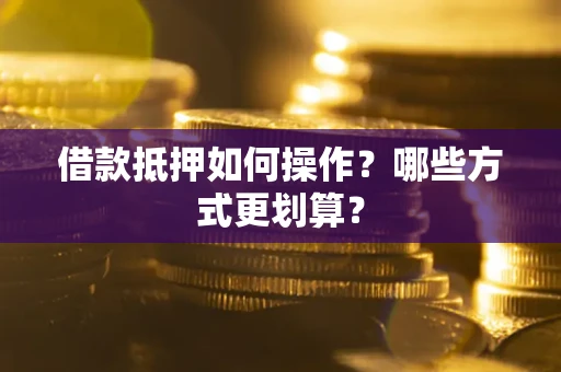 武汉借款抵押如何操作？哪些方式更划算？