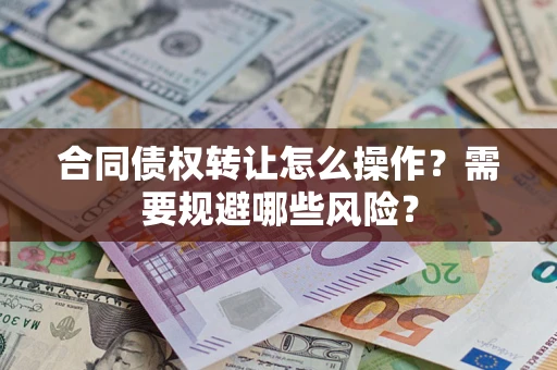 武汉合同债权转让怎么操作？需要规避哪些风险？
