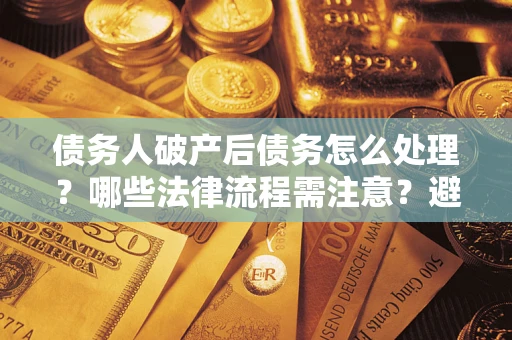 武汉债务人破产后债务怎么处理？哪些法律流程需注意？避免踩坑指南