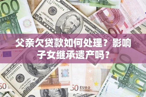 武汉父亲欠贷款如何处理?影响子女继承遗产吗? 武汉父亲欠贷款如何处理?影响子女继承遗产吗?