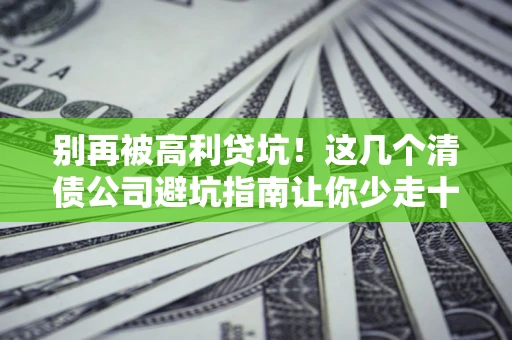武汉别再被高利贷坑！这几个清债公司避坑指南让你少走十年弯路