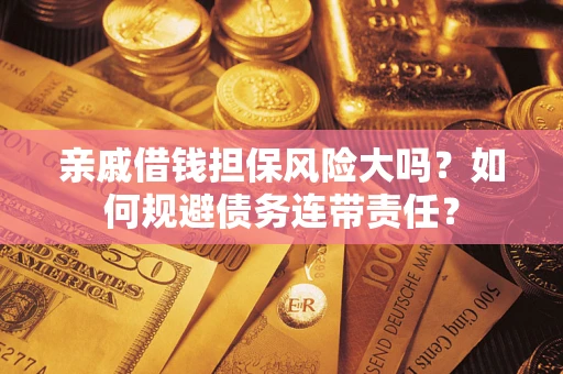 武汉亲戚借钱担保风险大吗？如何规避债务连带责任？