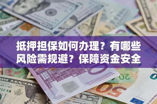 武汉抵押担保如何办理？有哪些风险需规避？保障资金安全