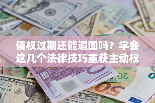 武汉债权过期还能追回吗？学会这几个法律技巧重获主动权