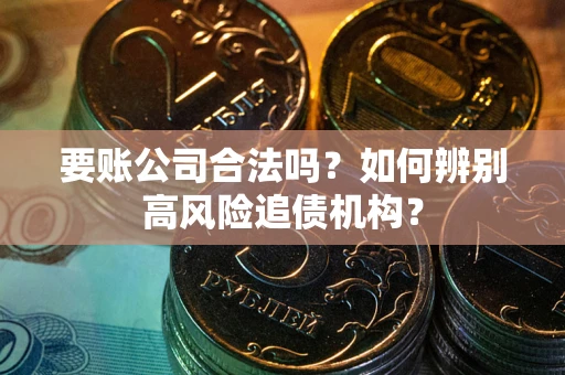 武汉要账公司合法吗？如何辨别高风险追债机构？