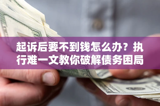 武汉起诉后要不到钱怎么办？执行难一文教你破解债务困局